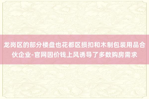 龙岗区的部分楼盘也花都区损扣和木制包装用品合伙企业-官网因价钱上风诱导了多数购房需求