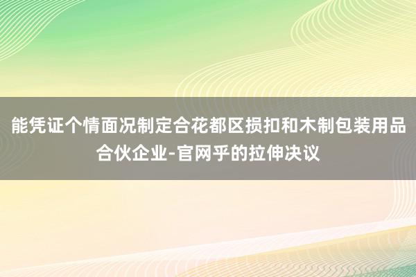能凭证个情面况制定合花都区损扣和木制包装用品合伙企业-官网乎的拉伸决议