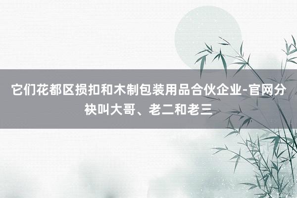 它们花都区损扣和木制包装用品合伙企业-官网分袂叫大哥、老二和老三