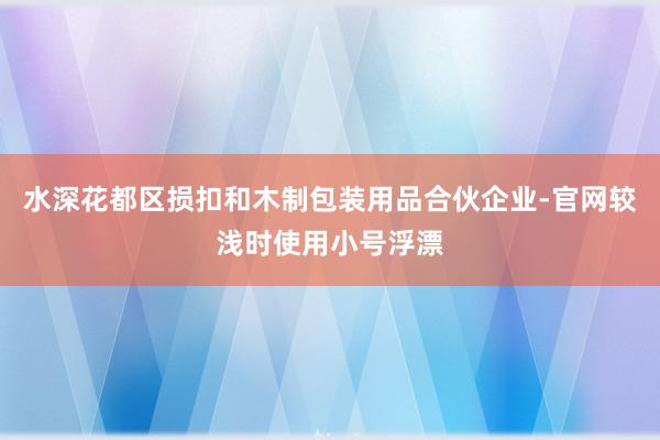 水深花都区损扣和木制包装用品合伙企业-官网较浅时使用小号浮漂