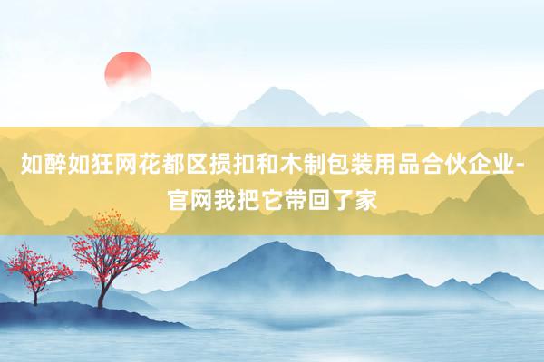 如醉如狂网花都区损扣和木制包装用品合伙企业-官网我把它带回了家
