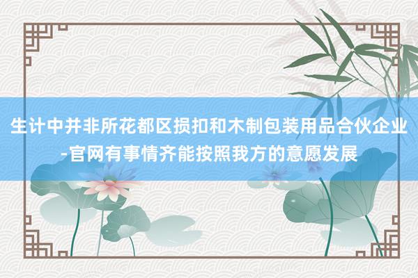 生计中并非所花都区损扣和木制包装用品合伙企业-官网有事情齐能按照我方的意愿发展