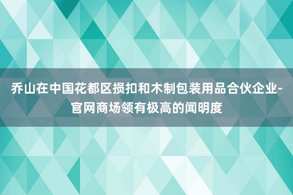 乔山在中国花都区损扣和木制包装用品合伙企业-官网商场领有极高的闻明度